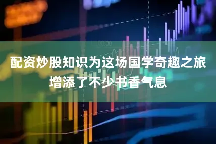 配资炒股知识为这场国学奇趣之旅增添了不少书香气息