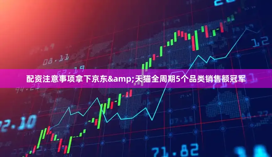 配资注意事项拿下京东&天猫全周期5个品类销售额冠军