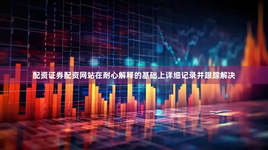 配资证券配资网站在耐心解释的基础上详细记录并跟踪解决