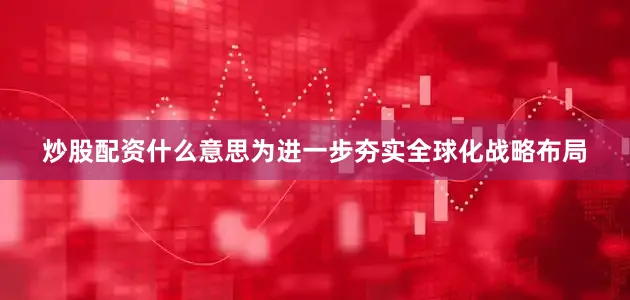炒股配资什么意思为进一步夯实全球化战略布局