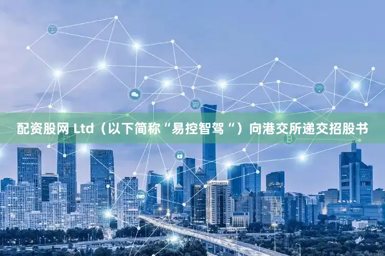 配资股网 Ltd（以下简称“易控智驾“）向港交所递交招股书