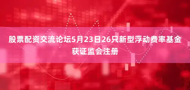 股票配资交流论坛5月23日26只新型浮动费率基金获证监会注册