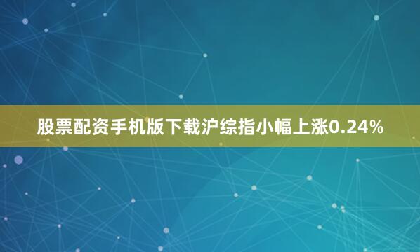 股票配资手机版下载沪综指小幅上涨0.24%