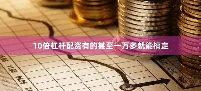 10倍杠杆配资有的甚至一万多就能搞定