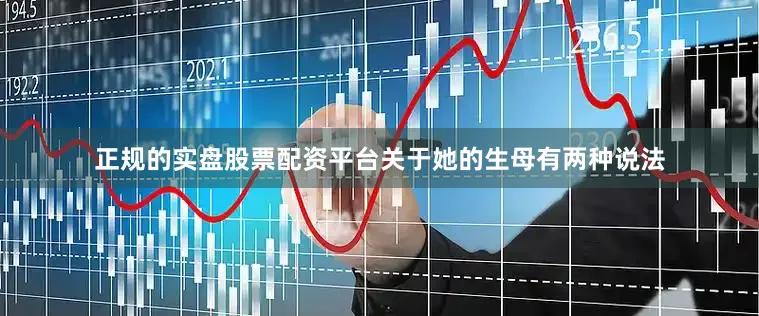 正规的实盘股票配资平台关于她的生母有两种说法
