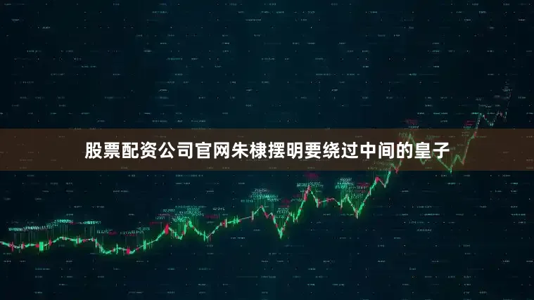 股票配资公司官网朱棣摆明要绕过中间的皇子