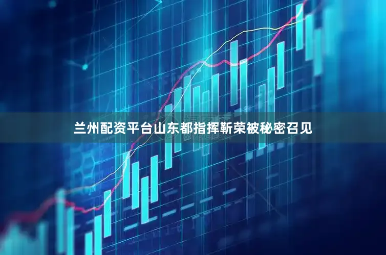 兰州配资平台山东都指挥靳荣被秘密召见