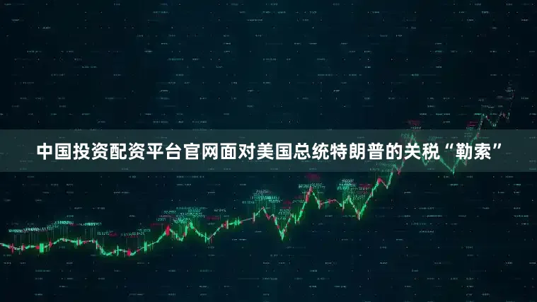 中国投资配资平台官网面对美国总统特朗普的关税“勒索”