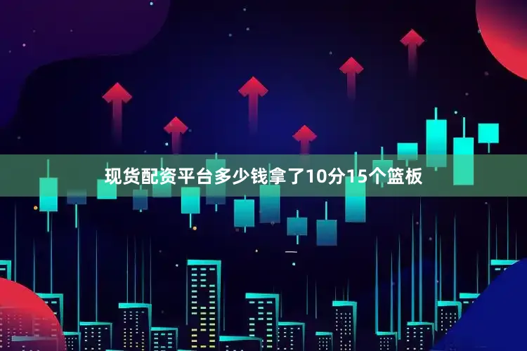 现货配资平台多少钱拿了10分15个篮板