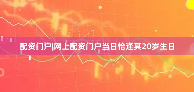 配资门户|网上配资门户当日恰逢其20岁生日