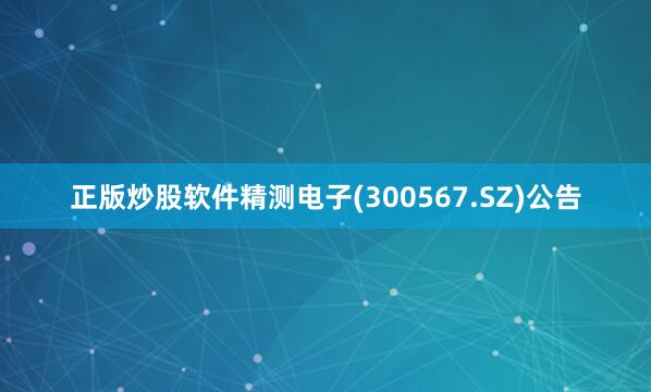 正版炒股软件精测电子(300567.SZ)公告