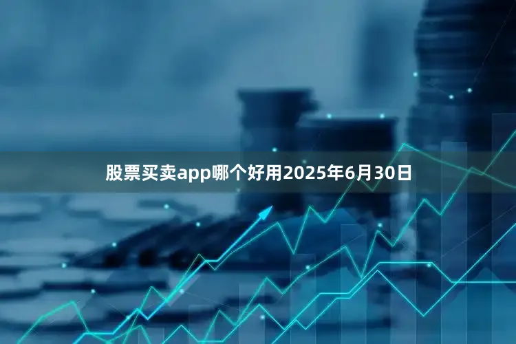 股票买卖app哪个好用2025年6月30日