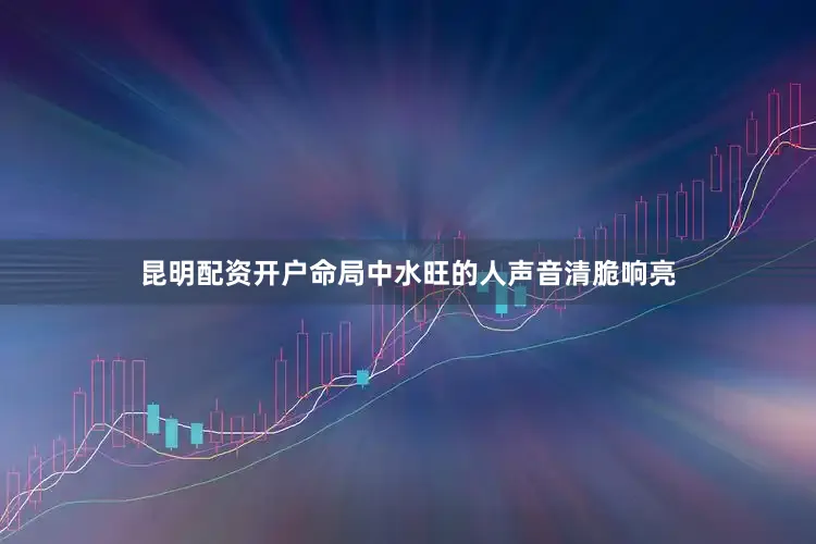 昆明配资开户命局中水旺的人声音清脆响亮