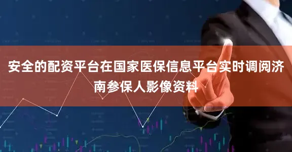 安全的配资平台在国家医保信息平台实时调阅济南参保人影像资料