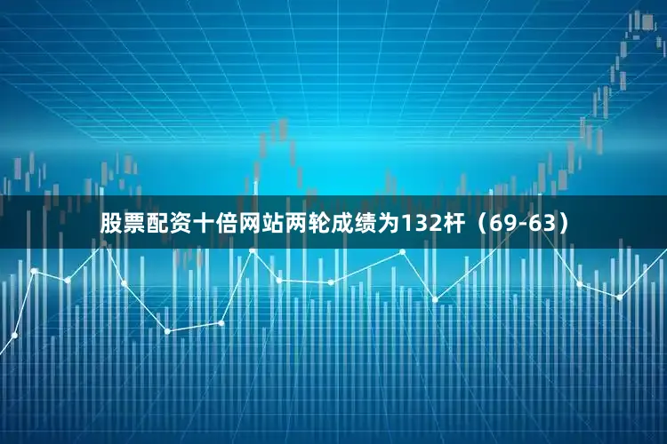 股票配资十倍网站两轮成绩为132杆（69-63）