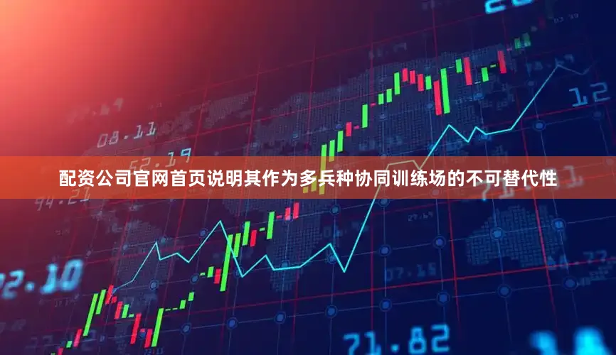 配资公司官网首页说明其作为多兵种协同训练场的不可替代性