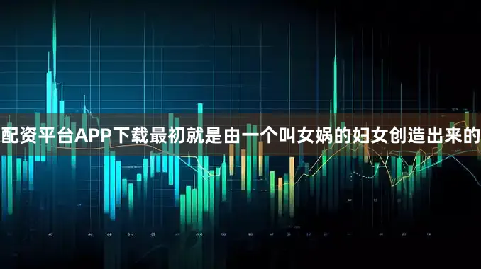 配资平台APP下载最初就是由一个叫女娲的妇女创造出来的