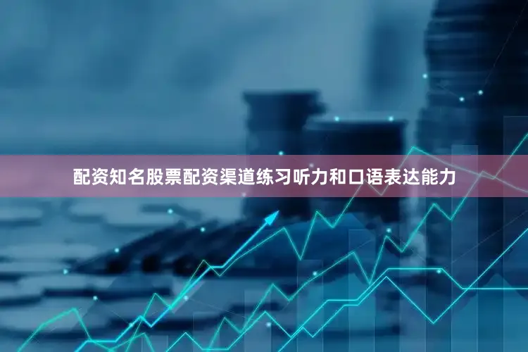 配资知名股票配资渠道练习听力和口语表达能力