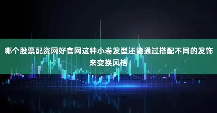 哪个股票配资网好官网这种小卷发型还能通过搭配不同的发饰来变换风格