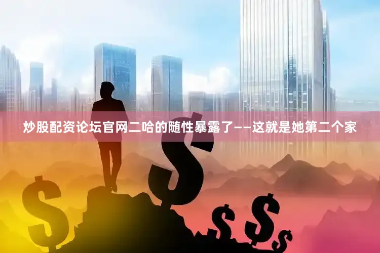 炒股配资论坛官网二哈的随性暴露了——这就是她第二个家