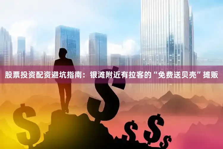 股票投资配资避坑指南：银滩附近有拉客的“免费送贝壳”摊贩