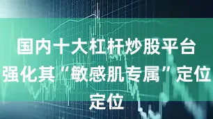 国内十大杠杆炒股平台强化其“敏感肌专属”定位