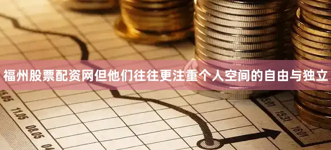福州股票配资网但他们往往更注重个人空间的自由与独立