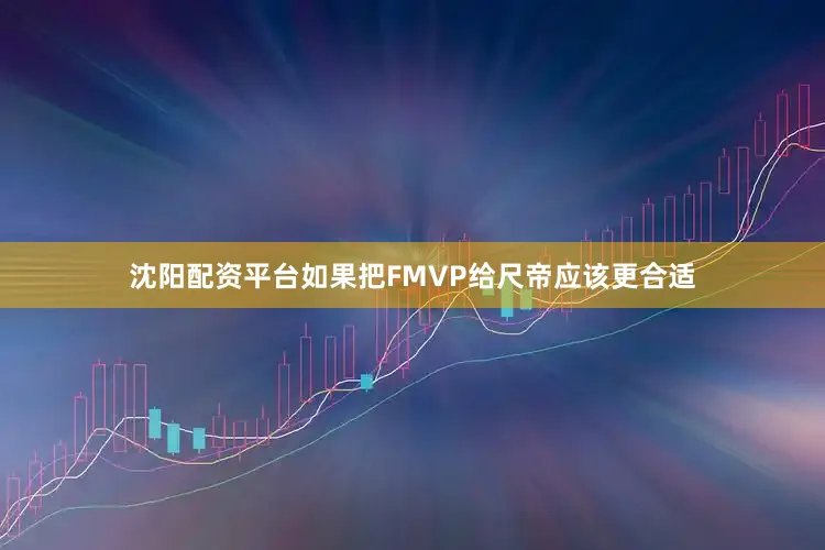 沈阳配资平台如果把FMVP给尺帝应该更合适