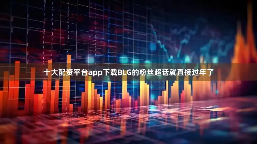 十大配资平台app下载BLG的粉丝超话就直接过年了
