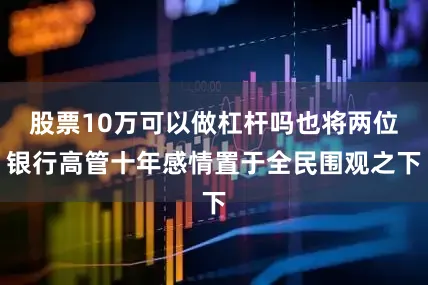 股票10万可以做杠杆吗也将两位银行高管十年感情置于全民围观之下