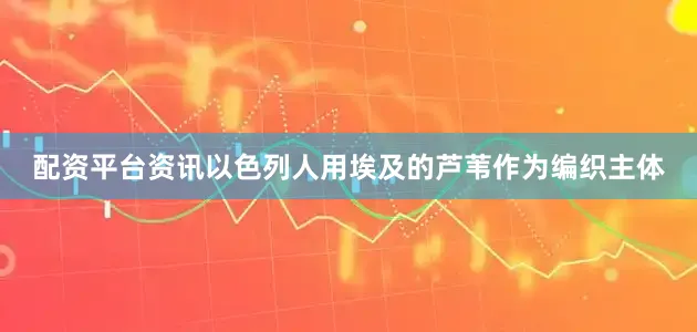 配资平台资讯以色列人用埃及的芦苇作为编织主体