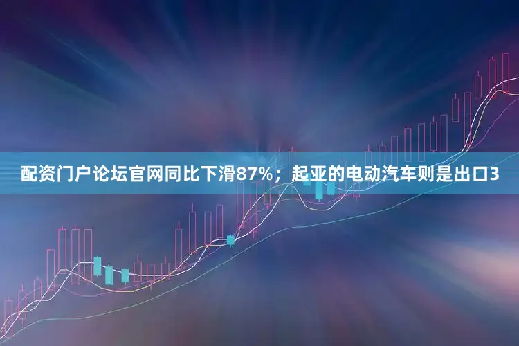 配资门户论坛官网同比下滑87%；起亚的电动汽车则是出口3