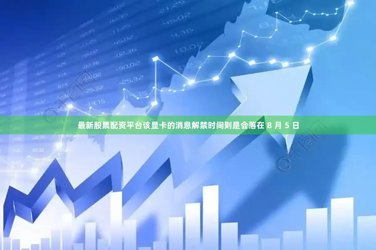 最新股票配资平台该显卡的消息解禁时间则是会落在 8 月 5 日