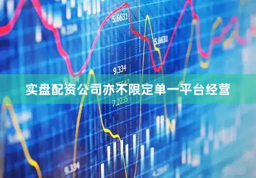 实盘配资公司亦不限定单一平台经营