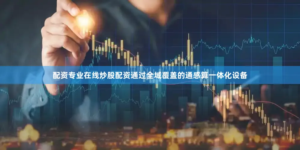 配资专业在线炒股配资　　通过全域覆盖的通感算一体化设备