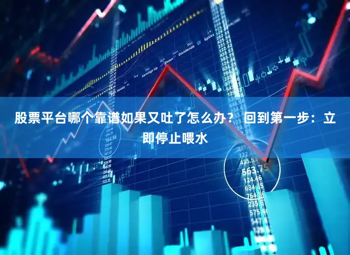 股票平台哪个靠谱如果又吐了怎么办？ 回到第一步：立即停止喂水