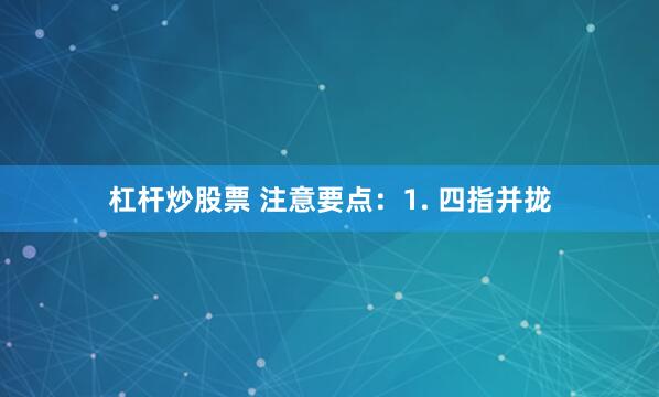 杠杆炒股票 注意要点：1. 四指并拢