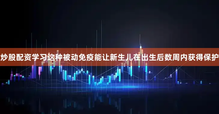 炒股配资学习这种被动免疫能让新生儿在出生后数周内获得保护