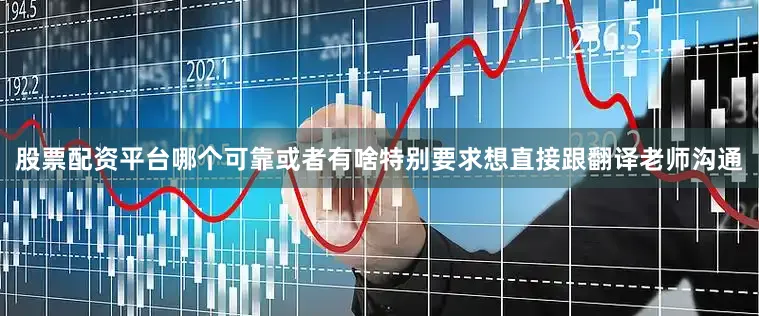 股票配资平台哪个可靠或者有啥特别要求想直接跟翻译老师沟通