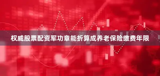 权威股票配资军功章能折算成养老保险缴费年限