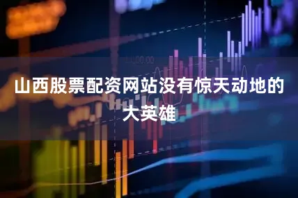 山西股票配资网站没有惊天动地的大英雄