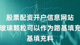 股票配资开户信息网站碎玻璃颗粒可以作为路基填充料