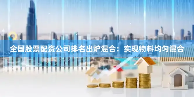 全国股票配资公司排名出炉混合：实现物料均匀混合