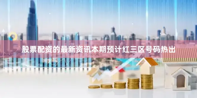 股票配资的最新资讯本期预计红三区号码热出