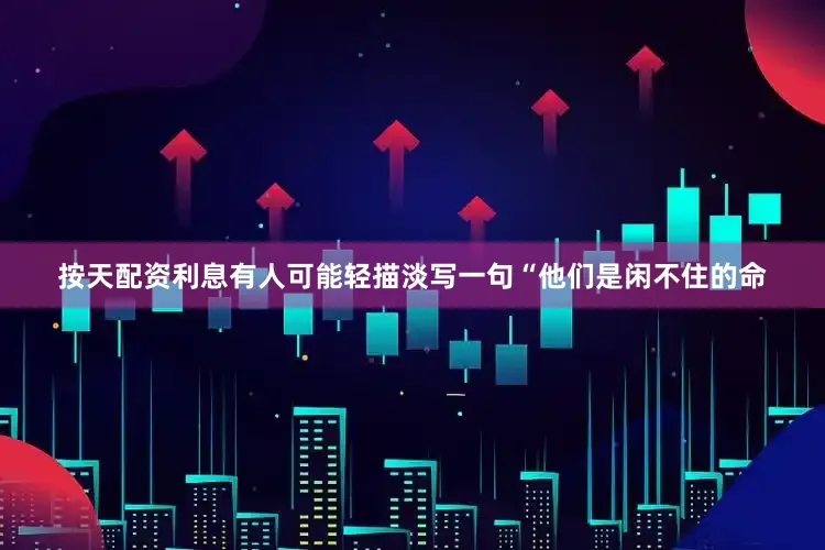 按天配资利息有人可能轻描淡写一句“他们是闲不住的命