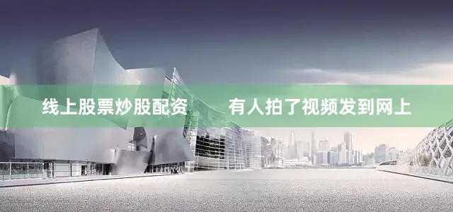 线上股票炒股配资        有人拍了视频发到网上