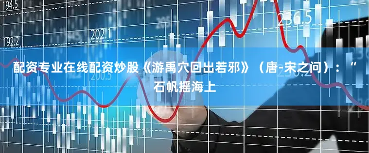 配资专业在线配资炒股《游禹穴回出若邪》（唐-宋之问）：“石帆摇海上