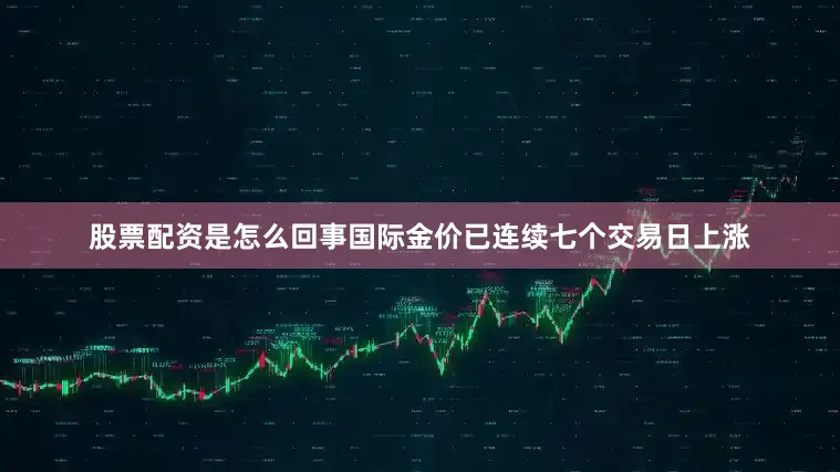 股票配资是怎么回事国际金价已连续七个交易日上涨