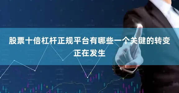 股票十倍杠杆正规平台有哪些　　一个关键的转变正在发生