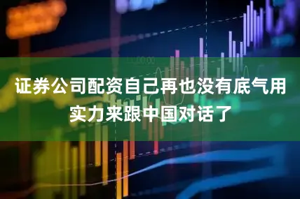 证券公司配资自己再也没有底气用实力来跟中国对话了